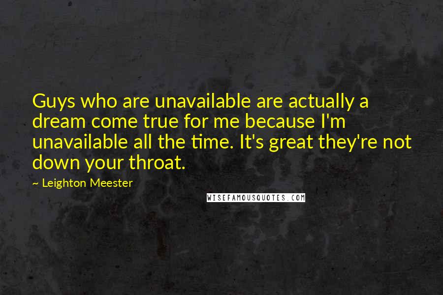 Leighton Meester Quotes: Guys who are unavailable are actually a dream come true for me because I'm unavailable all the time. It's great they're not down your throat.