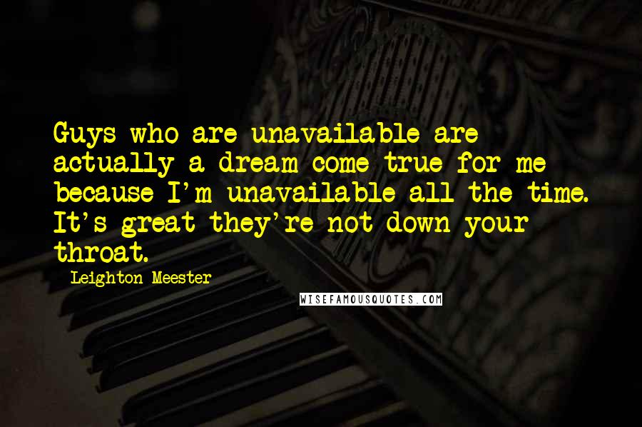 Leighton Meester Quotes: Guys who are unavailable are actually a dream come true for me because I'm unavailable all the time. It's great they're not down your throat.