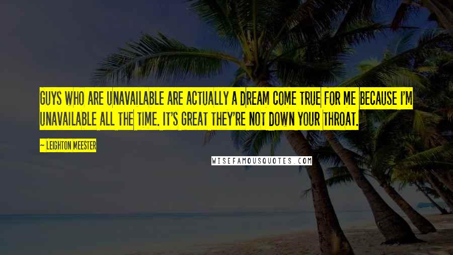 Leighton Meester Quotes: Guys who are unavailable are actually a dream come true for me because I'm unavailable all the time. It's great they're not down your throat.