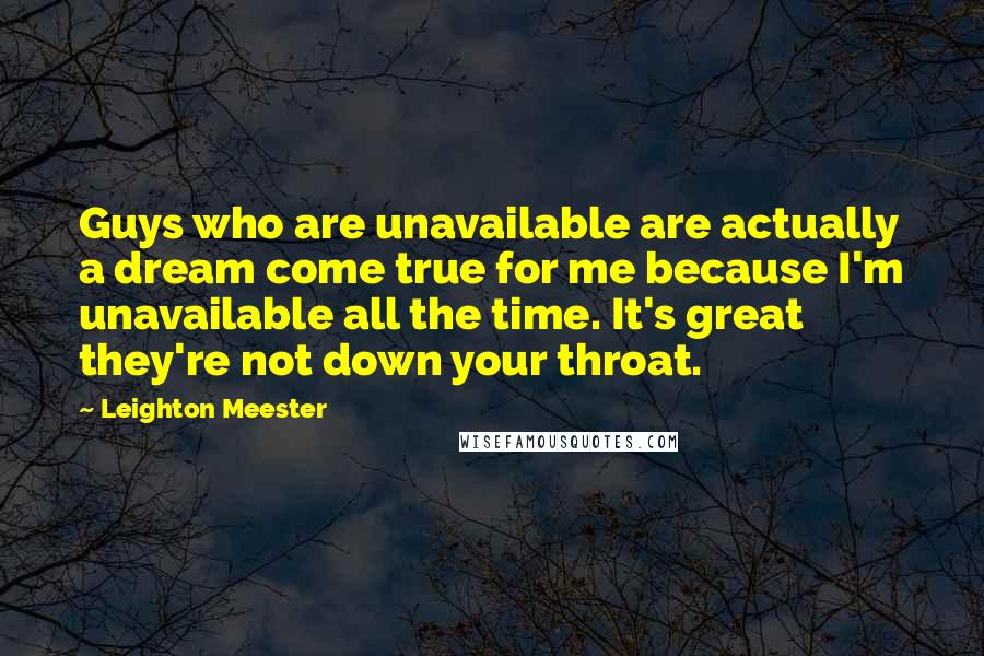 Leighton Meester Quotes: Guys who are unavailable are actually a dream come true for me because I'm unavailable all the time. It's great they're not down your throat.