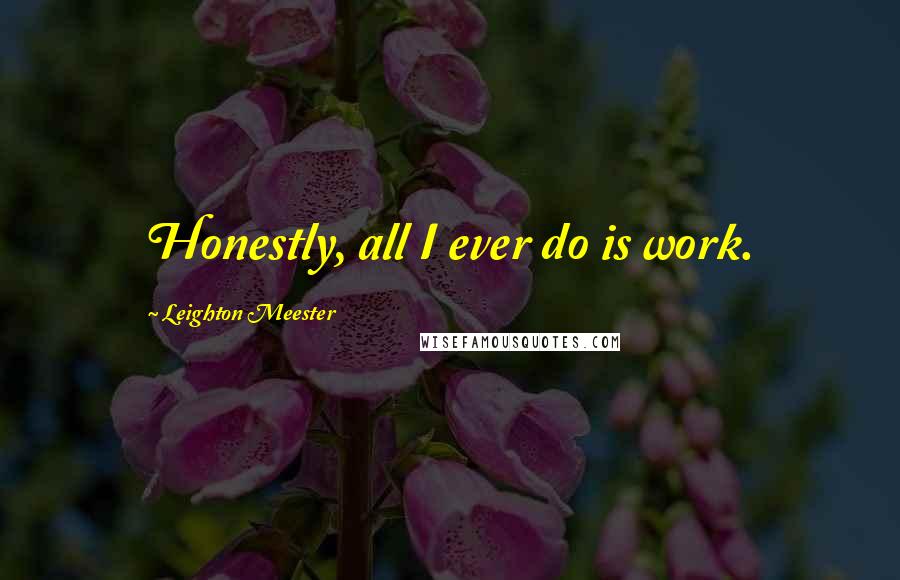 Leighton Meester Quotes: Honestly, all I ever do is work.