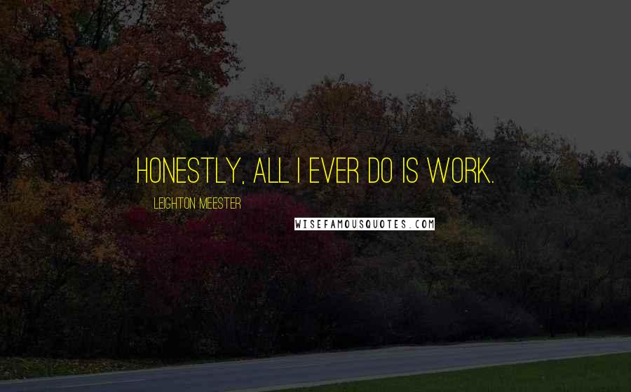 Leighton Meester Quotes: Honestly, all I ever do is work.