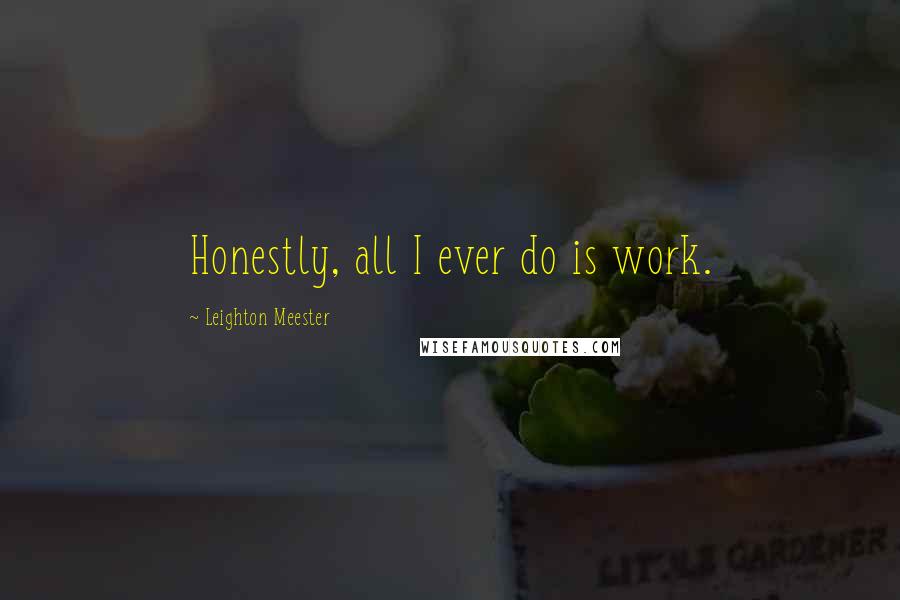 Leighton Meester Quotes: Honestly, all I ever do is work.