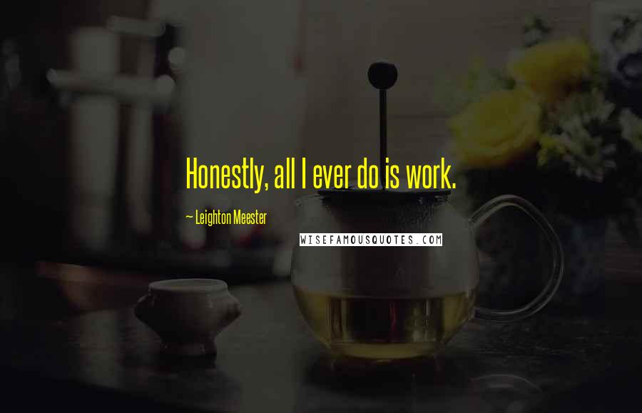 Leighton Meester Quotes: Honestly, all I ever do is work.