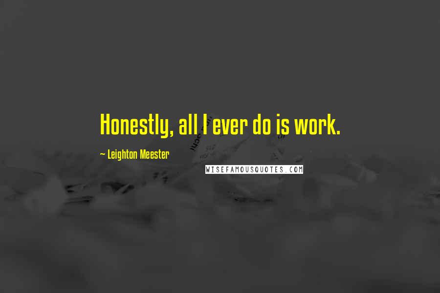 Leighton Meester Quotes: Honestly, all I ever do is work.