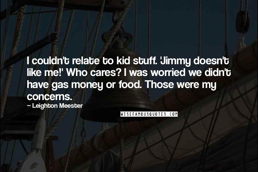 Leighton Meester Quotes: I couldn't relate to kid stuff. 'Jimmy doesn't like me!' Who cares? I was worried we didn't have gas money or food. Those were my concerns.