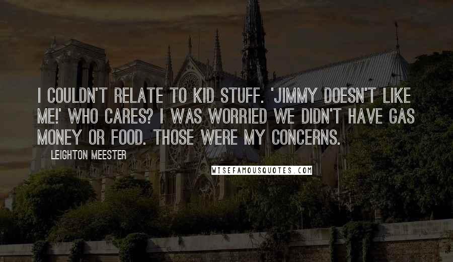 Leighton Meester Quotes: I couldn't relate to kid stuff. 'Jimmy doesn't like me!' Who cares? I was worried we didn't have gas money or food. Those were my concerns.