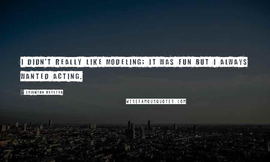 Leighton Meester Quotes: I didn't really like modeling; it was fun but I always wanted acting.