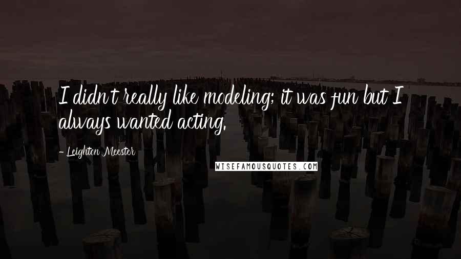 Leighton Meester Quotes: I didn't really like modeling; it was fun but I always wanted acting.