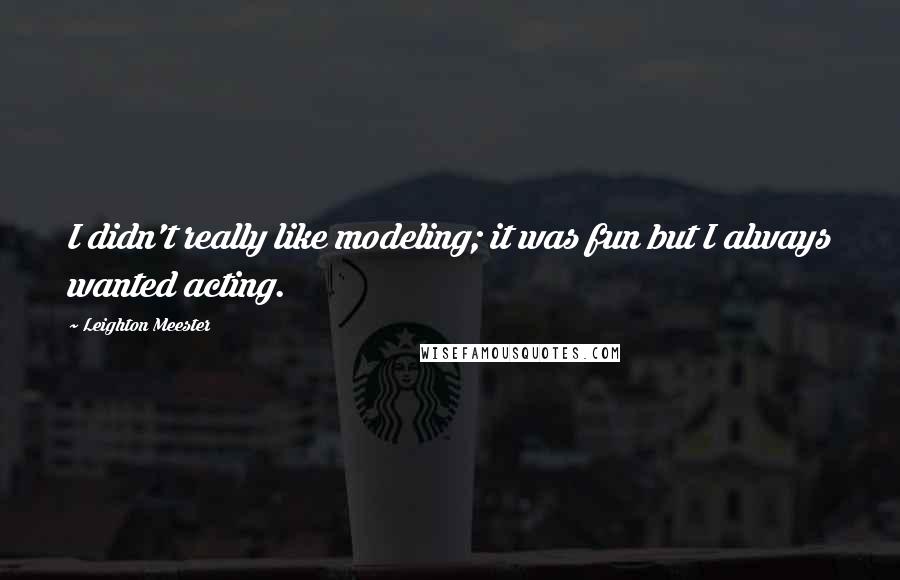 Leighton Meester Quotes: I didn't really like modeling; it was fun but I always wanted acting.