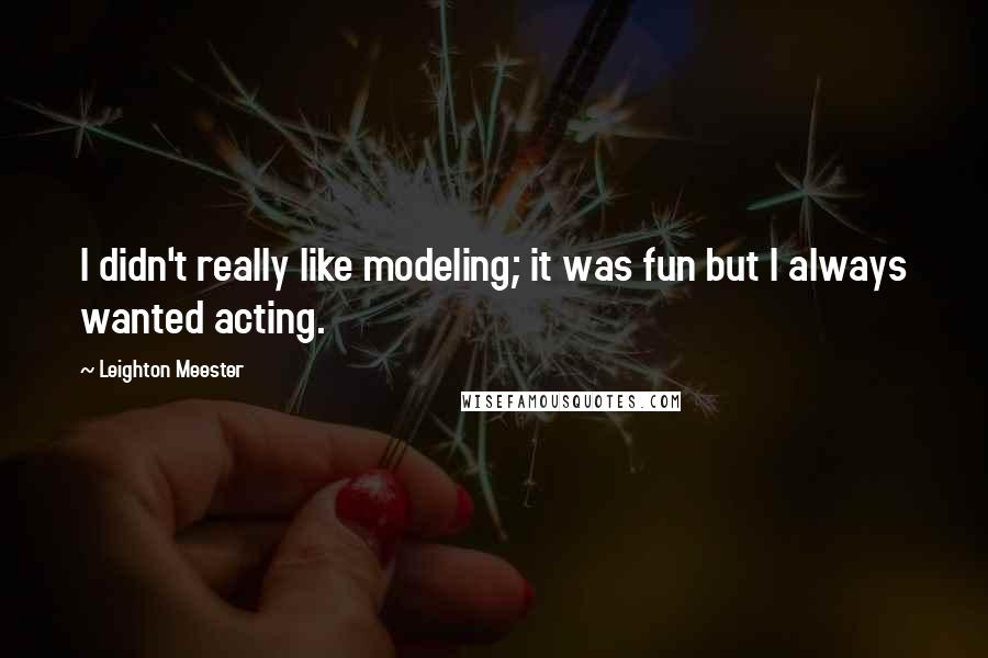 Leighton Meester Quotes: I didn't really like modeling; it was fun but I always wanted acting.