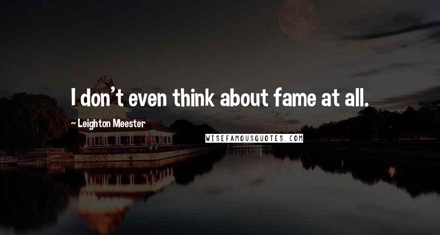 Leighton Meester Quotes: I don't even think about fame at all.