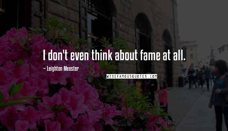 Leighton Meester Quotes: I don't even think about fame at all.