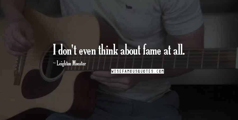 Leighton Meester Quotes: I don't even think about fame at all.