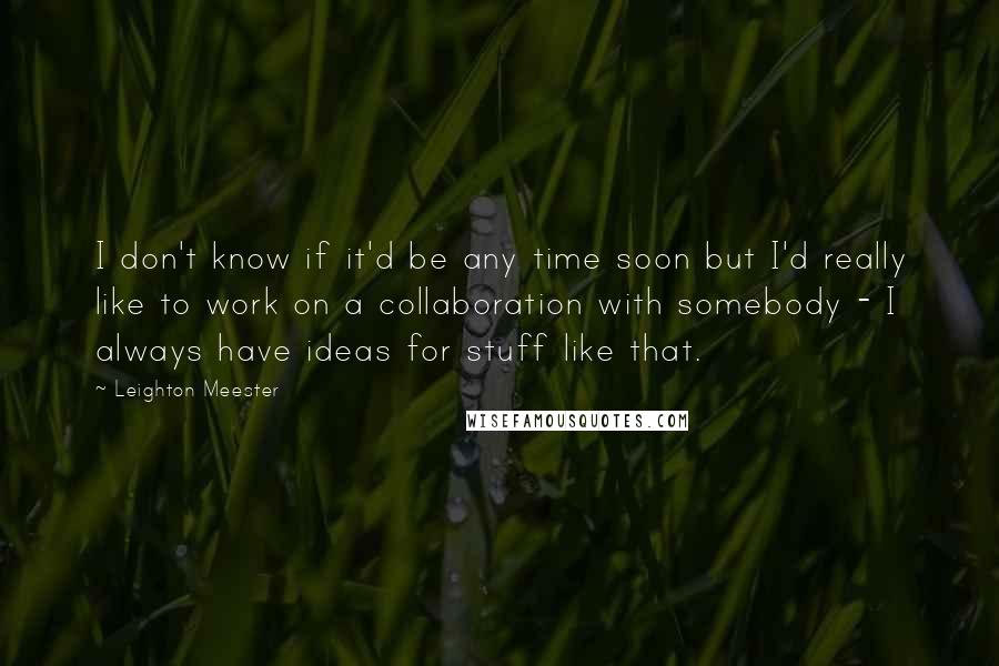 Leighton Meester Quotes: I don't know if it'd be any time soon but I'd really like to work on a collaboration with somebody - I always have ideas for stuff like that.