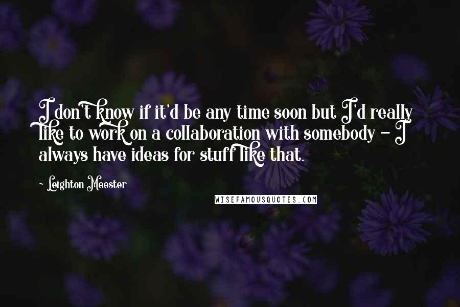 Leighton Meester Quotes: I don't know if it'd be any time soon but I'd really like to work on a collaboration with somebody - I always have ideas for stuff like that.