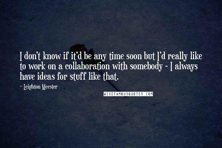 Leighton Meester Quotes: I don't know if it'd be any time soon but I'd really like to work on a collaboration with somebody - I always have ideas for stuff like that.