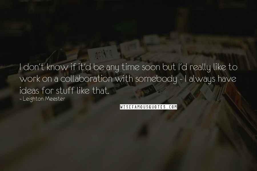 Leighton Meester Quotes: I don't know if it'd be any time soon but I'd really like to work on a collaboration with somebody - I always have ideas for stuff like that.