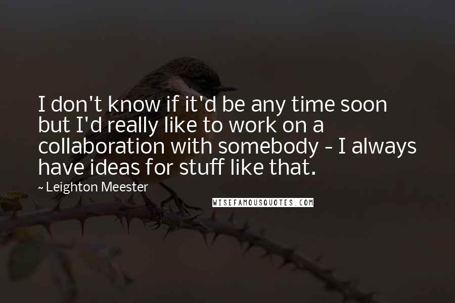 Leighton Meester Quotes: I don't know if it'd be any time soon but I'd really like to work on a collaboration with somebody - I always have ideas for stuff like that.