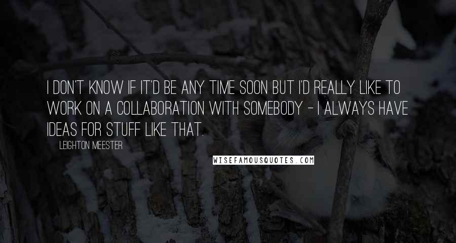 Leighton Meester Quotes: I don't know if it'd be any time soon but I'd really like to work on a collaboration with somebody - I always have ideas for stuff like that.