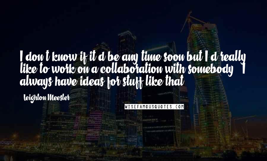 Leighton Meester Quotes: I don't know if it'd be any time soon but I'd really like to work on a collaboration with somebody - I always have ideas for stuff like that.
