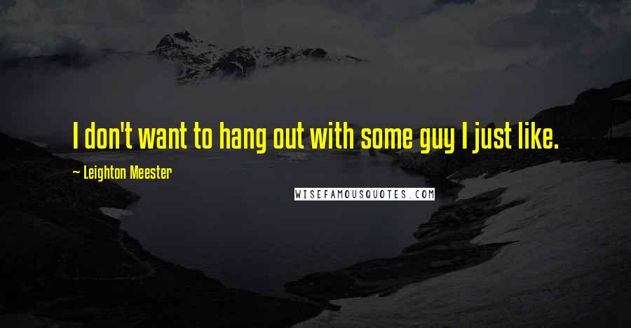 Leighton Meester Quotes: I don't want to hang out with some guy I just like.
