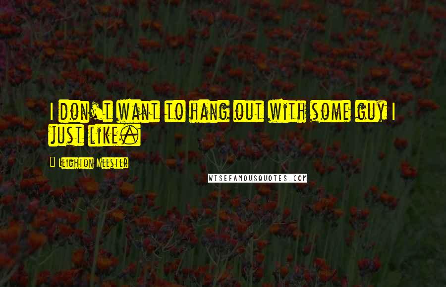 Leighton Meester Quotes: I don't want to hang out with some guy I just like.