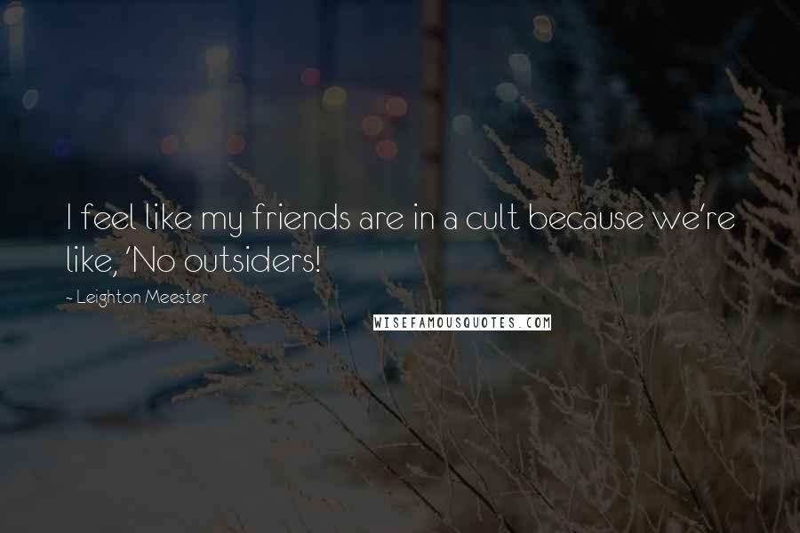 Leighton Meester Quotes: I feel like my friends are in a cult because we're like, 'No outsiders!
