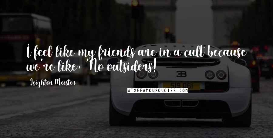 Leighton Meester Quotes: I feel like my friends are in a cult because we're like, 'No outsiders!