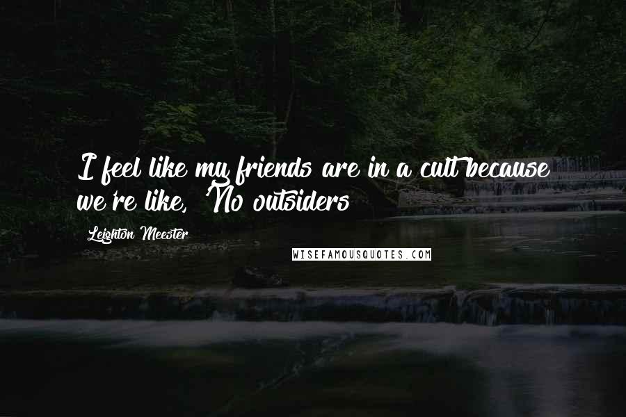 Leighton Meester Quotes: I feel like my friends are in a cult because we're like, 'No outsiders!