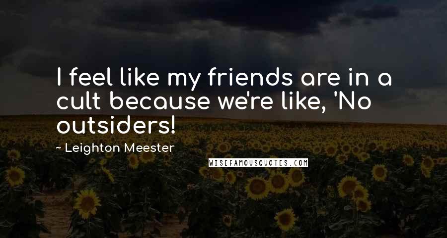 Leighton Meester Quotes: I feel like my friends are in a cult because we're like, 'No outsiders!