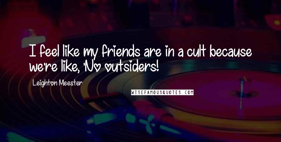 Leighton Meester Quotes: I feel like my friends are in a cult because we're like, 'No outsiders!