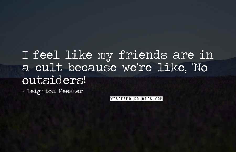 Leighton Meester Quotes: I feel like my friends are in a cult because we're like, 'No outsiders!