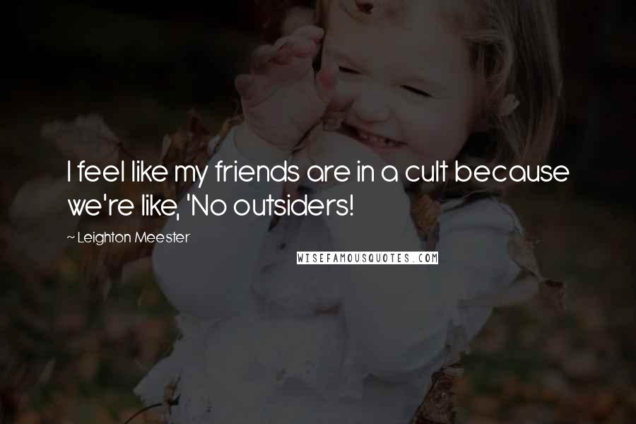 Leighton Meester Quotes: I feel like my friends are in a cult because we're like, 'No outsiders!