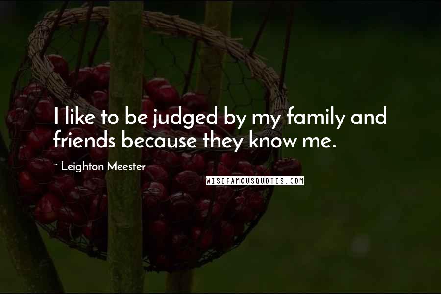 Leighton Meester Quotes: I like to be judged by my family and friends because they know me.