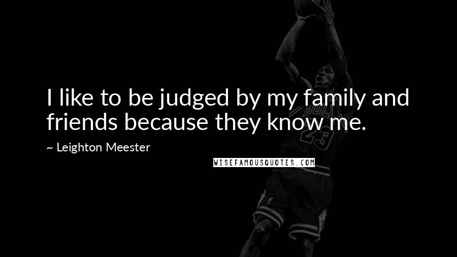 Leighton Meester Quotes: I like to be judged by my family and friends because they know me.