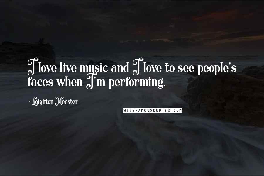 Leighton Meester Quotes: I love live music and I love to see people's faces when I'm performing.