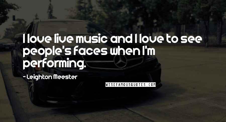 Leighton Meester Quotes: I love live music and I love to see people's faces when I'm performing.