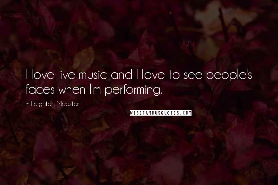 Leighton Meester Quotes: I love live music and I love to see people's faces when I'm performing.