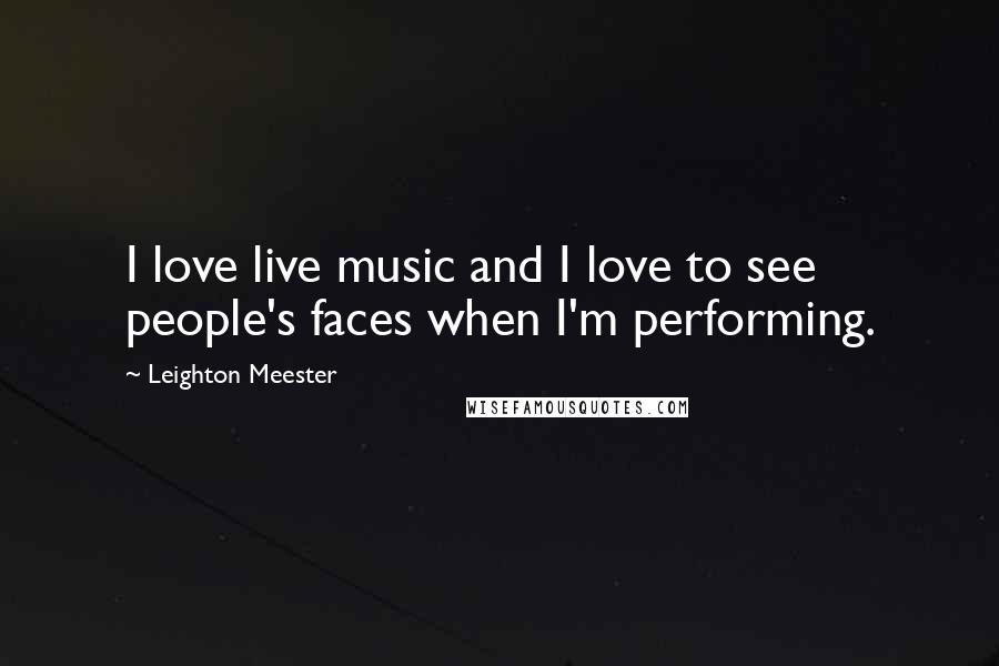 Leighton Meester Quotes: I love live music and I love to see people's faces when I'm performing.