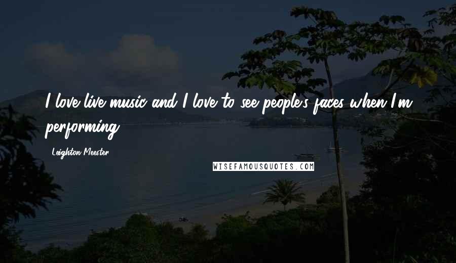 Leighton Meester Quotes: I love live music and I love to see people's faces when I'm performing.