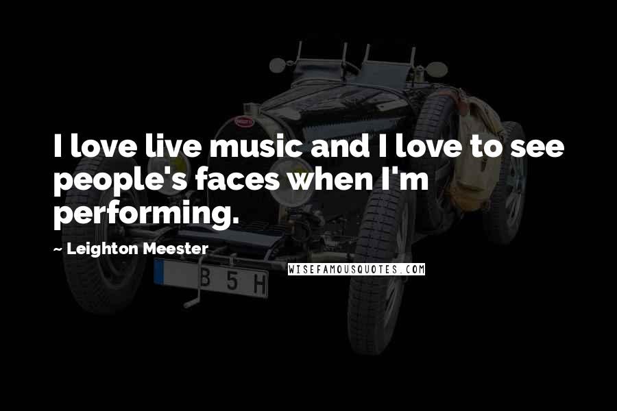 Leighton Meester Quotes: I love live music and I love to see people's faces when I'm performing.
