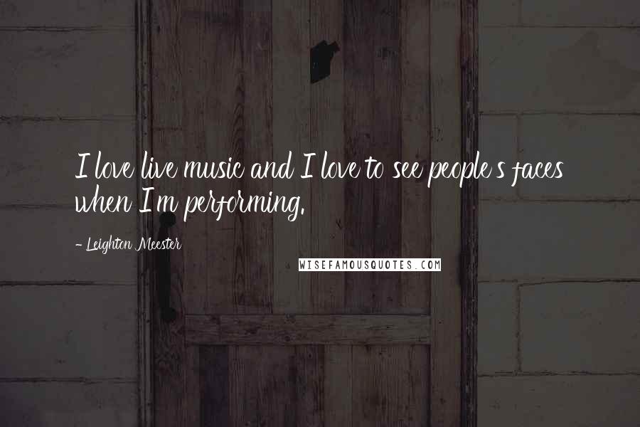 Leighton Meester Quotes: I love live music and I love to see people's faces when I'm performing.