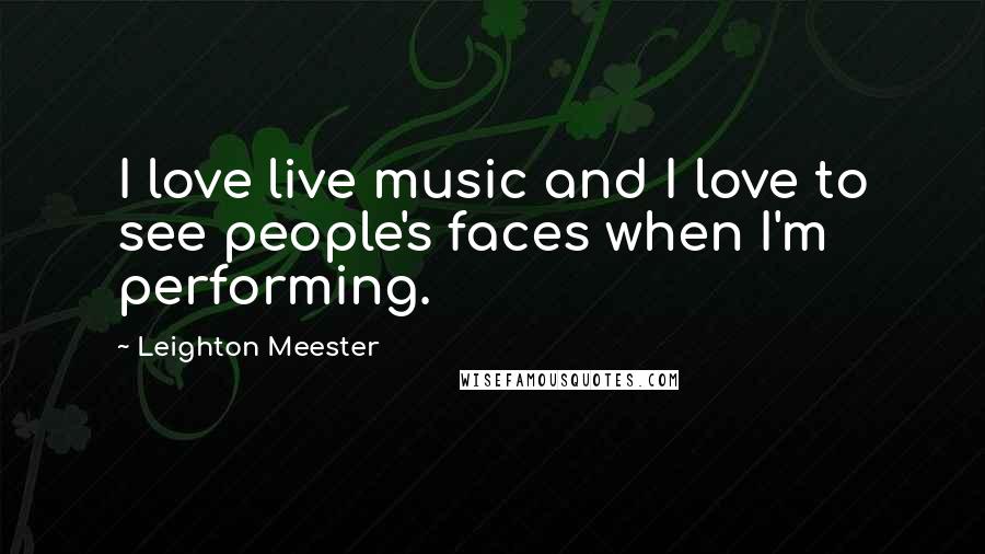 Leighton Meester Quotes: I love live music and I love to see people's faces when I'm performing.