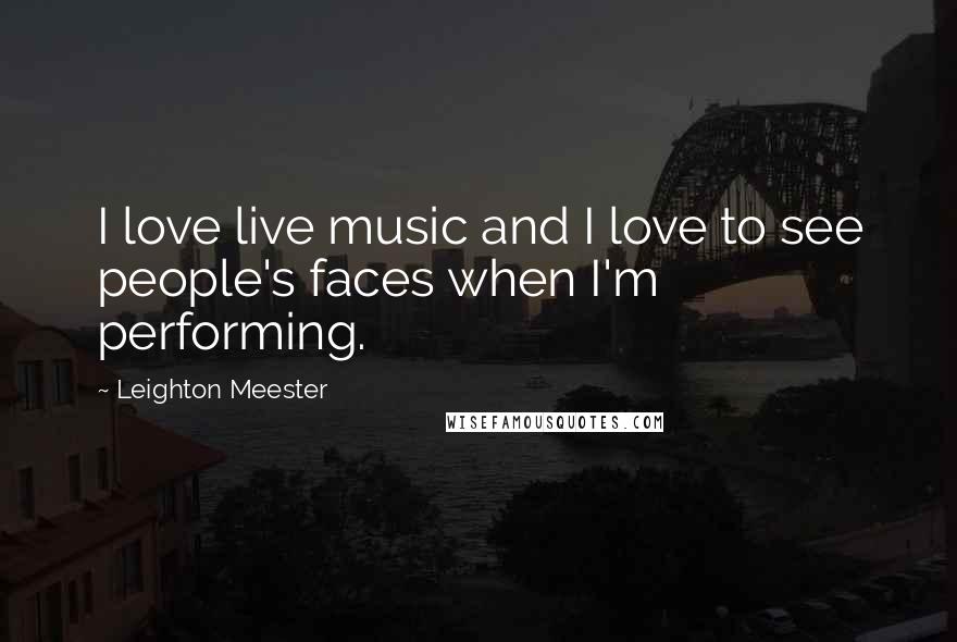 Leighton Meester Quotes: I love live music and I love to see people's faces when I'm performing.