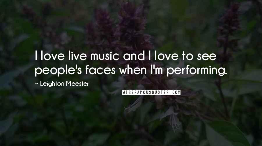 Leighton Meester Quotes: I love live music and I love to see people's faces when I'm performing.