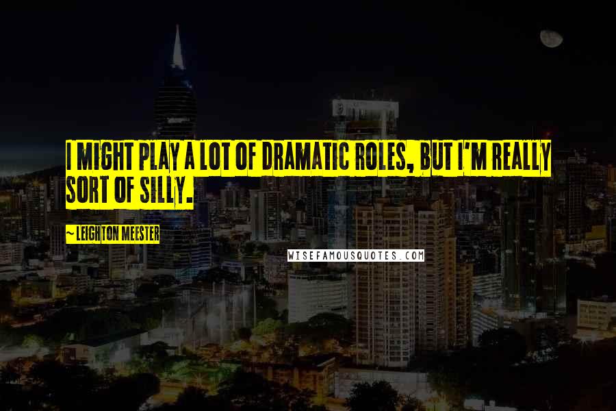 Leighton Meester Quotes: I might play a lot of dramatic roles, but I'm really sort of silly.