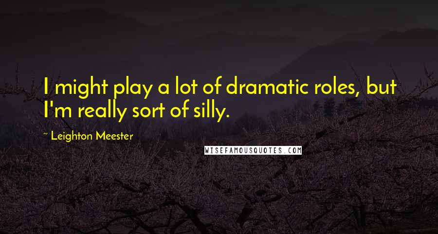 Leighton Meester Quotes: I might play a lot of dramatic roles, but I'm really sort of silly.