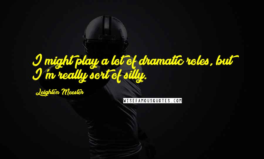 Leighton Meester Quotes: I might play a lot of dramatic roles, but I'm really sort of silly.
