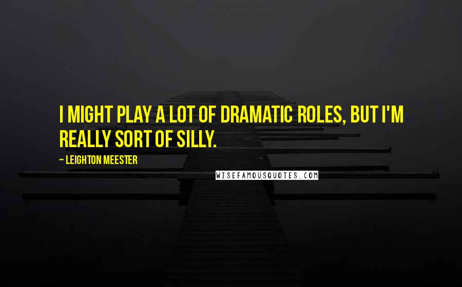 Leighton Meester Quotes: I might play a lot of dramatic roles, but I'm really sort of silly.